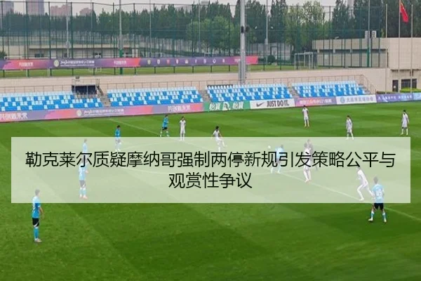 勒克莱尔质疑摩纳哥强制两停新规引发策略公平与观赏性争议